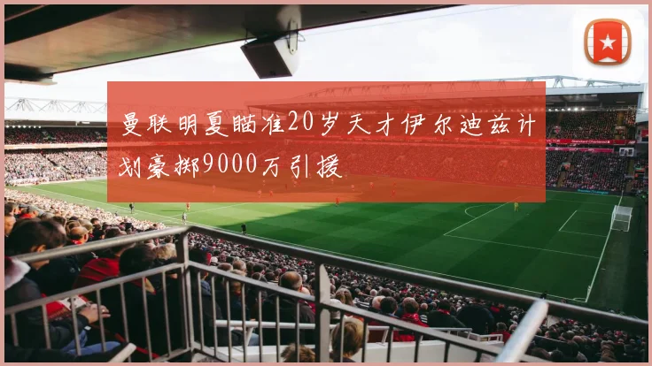 曼联明夏瞄准20岁天才伊尔迪兹计划豪掷9000万引援