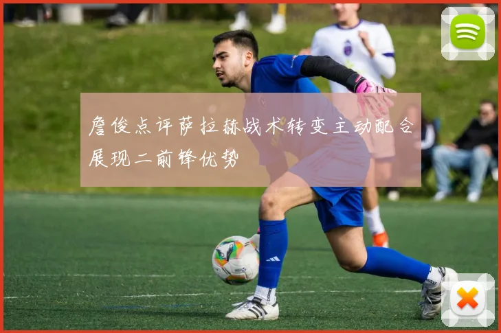 詹俊点评萨拉赫战术转变主动配合展现二前锋优势