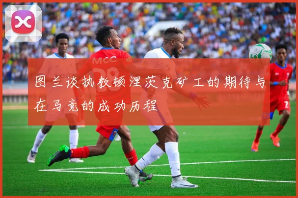 图兰谈执教顿涅茨克矿工的期待与在马竞的成功历程