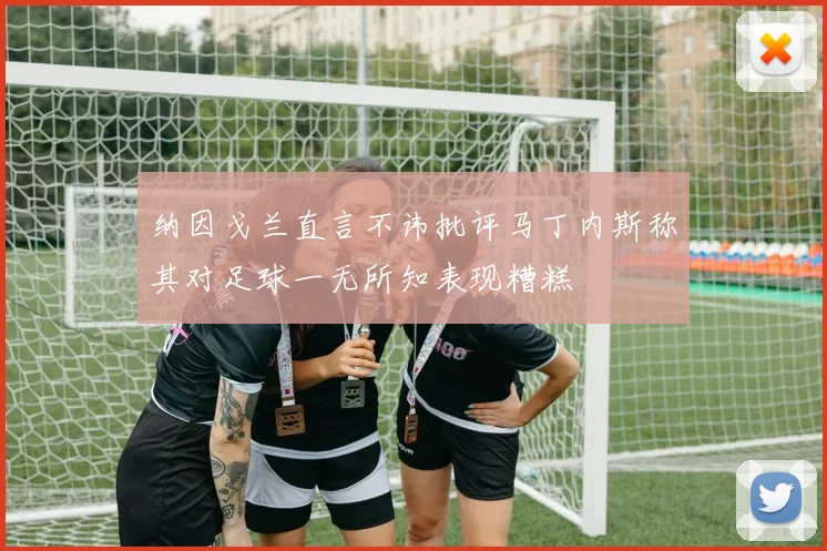 纳因戈兰直言不讳批评马丁内斯称其对足球一无所知表现糟糕
