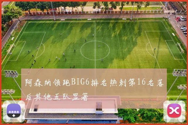 阿森纳领跑BIG6排名热刺第16名落后其他五队显著