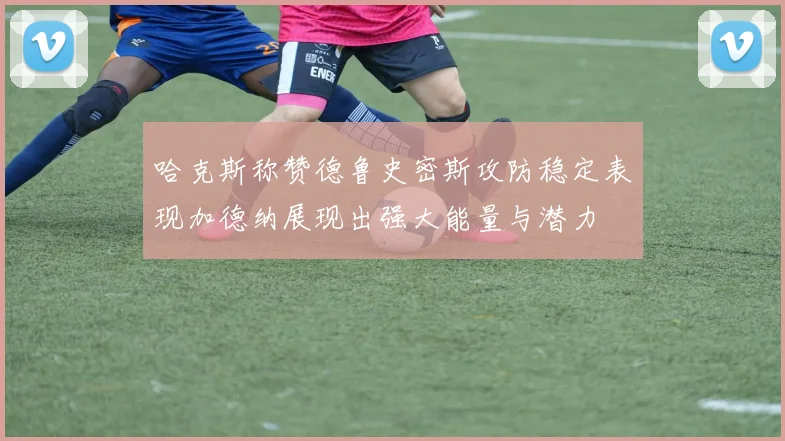 哈克斯称赞德鲁史密斯攻防稳定表现加德纳展现出强大能量与潜力
