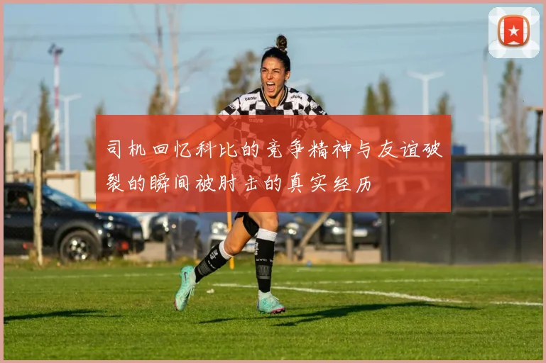 司机回忆科比的竞争精神与友谊破裂的瞬间被肘击的真实经历